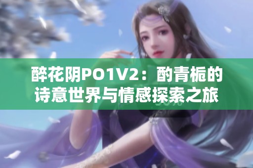 醉花阴PO1V2：酌青栀的诗意世界与情感探索之旅