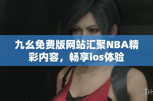 九幺免费版网站汇聚NBA精彩内容，畅享ios体验