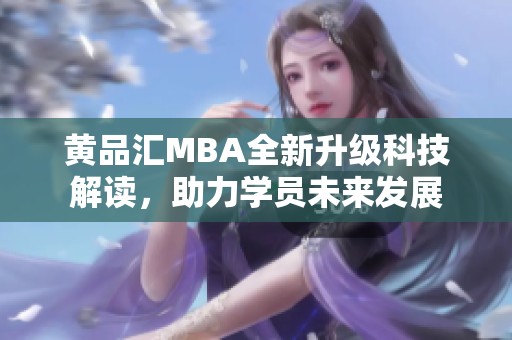 黄品汇MBA全新升级科技解读，助力学员未来发展