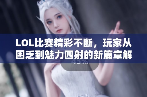 LOL比赛精彩不断，玩家从困乏到魅力四射的新篇章解析