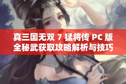 真三国无双 7 猛将传 PC 版全秘武获取攻略解析与技巧分享