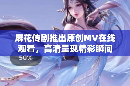 麻花传剧推出原创MV在线观看，高清呈现精彩瞬间