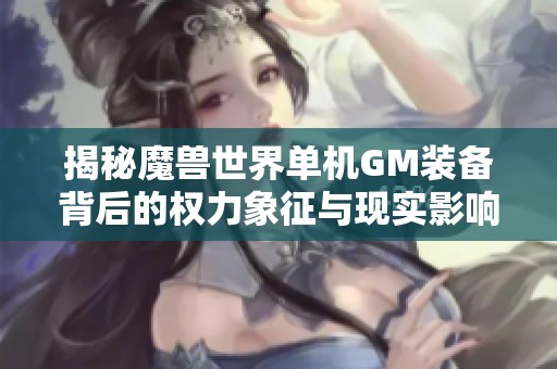 揭秘魔兽世界单机GM装备背后的权力象征与现实影响