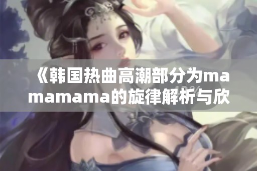 《韩国热曲高潮部分为mamamama的旋律解析与欣赏》