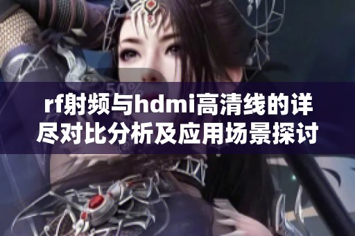 rf射频与hdmi高清线的详尽对比分析及应用场景探讨