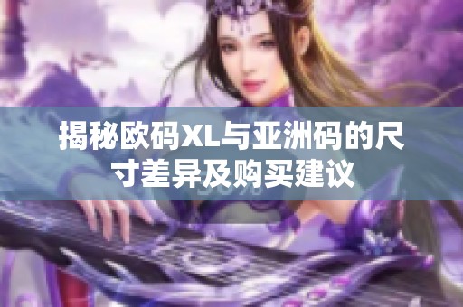 揭秘欧码XL与亚洲码的尺寸差异及购买建议