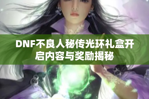 DNF不良人秘传光环礼盒开启内容与奖励揭秘