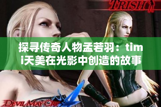 探寻传奇人物孟若羽：timi天美在光影中创造的故事