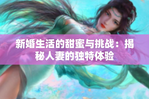 新婚生活的甜蜜与挑战：揭秘人妻的独特体验