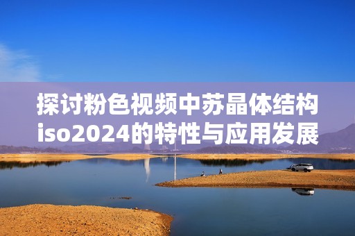 探讨粉色视频中苏晶体结构iso2024的特性与应用发展