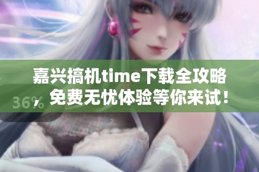 嘉兴搞机time下载全攻略，免费无忧体验等你来试！