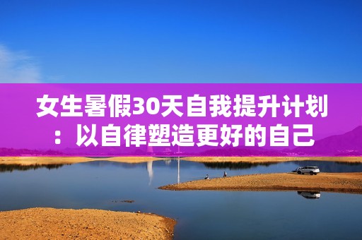 女生暑假30天自我提升计划：以自律塑造更好的自己