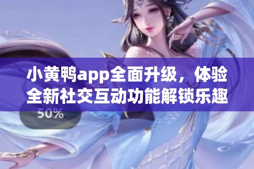 小黄鸭app全面升级，体验全新社交互动功能解锁乐趣