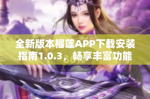 全新版本榴莲APP下载安装指南1.0.3，畅享丰富功能体验