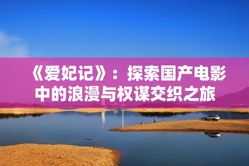 《爱妃记》：探索国产电影中的浪漫与权谋交织之旅