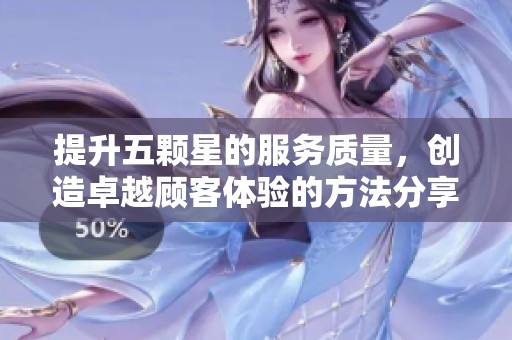 提升五颗星的服务质量，创造卓越顾客体验的方法分享