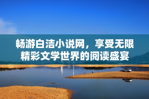 畅游白洁小说网，享受无限精彩文学世界的阅读盛宴