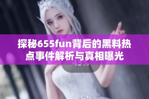 探秘655fun背后的黑料热点事件解析与真相曝光