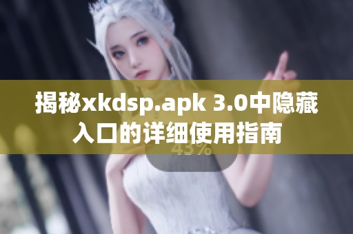 揭秘xkdsp.apk 3.0中隐藏入口的详细使用指南