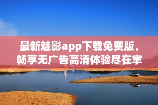 最新魅影app下载免费版，畅享无广告高清体验尽在掌握