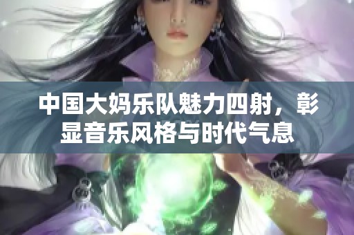 中国大妈乐队魅力四射，彰显音乐风格与时代气息