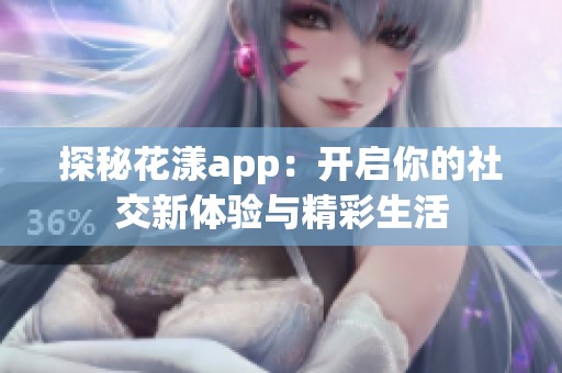 探秘花漾app：开启你的社交新体验与精彩生活