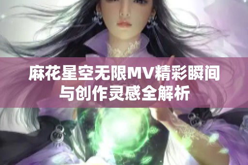 麻花星空无限MV精彩瞬间与创作灵感全解析