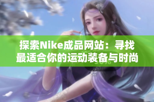 探索Nike成品网站：寻找最适合你的运动装备与时尚单品