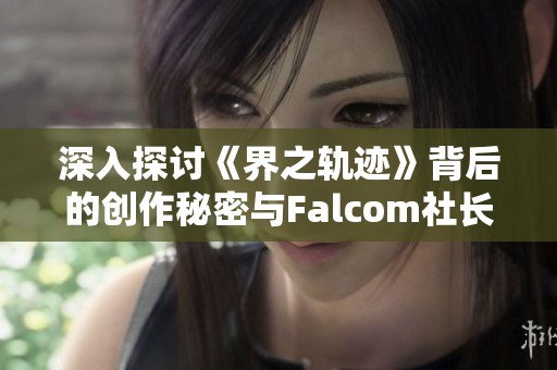 深入探讨《界之轨迹》背后的创作秘密与Falcom社长的对话