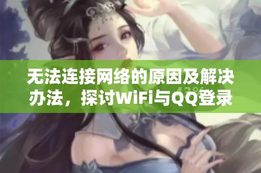 无法连接网络的原因及解决办法，探讨WiFi与QQ登录问题