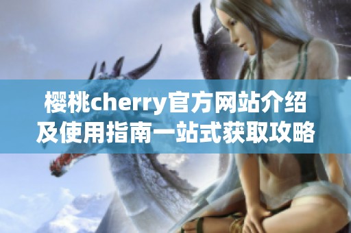 樱桃cherry官方网站介绍及使用指南一站式获取攻略