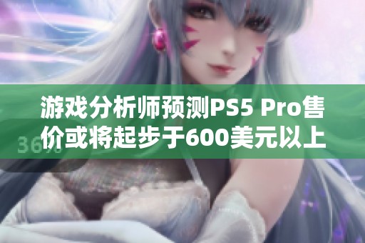 游戏分析师预测PS5 Pro售价或将起步于600美元以上