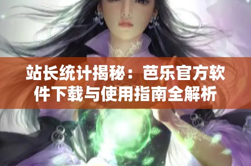 站长统计揭秘：芭乐官方软件下载与使用指南全解析