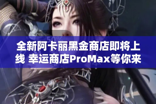 全新阿卡丽黑金商店即将上线 幸运商店ProMax等你来抢购