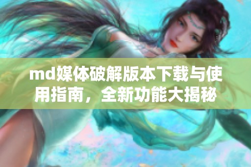 md媒体破解版本下载与使用指南，全新功能大揭秘