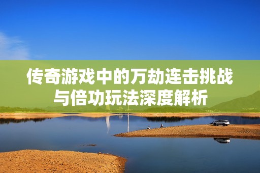 传奇游戏中的万劫连击挑战与倍功玩法深度解析