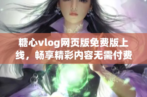 糖心vlog网页版免费版上线，畅享精彩内容无需付费