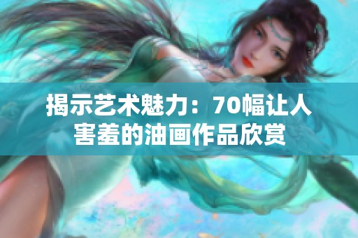 揭示艺术魅力：70幅让人害羞的油画作品欣赏