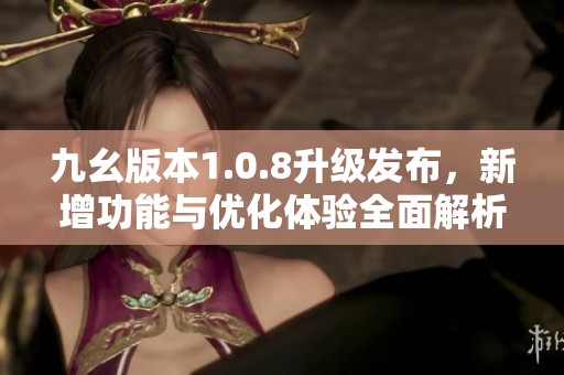 九幺版本1.0.8升级发布，新增功能与优化体验全面解析