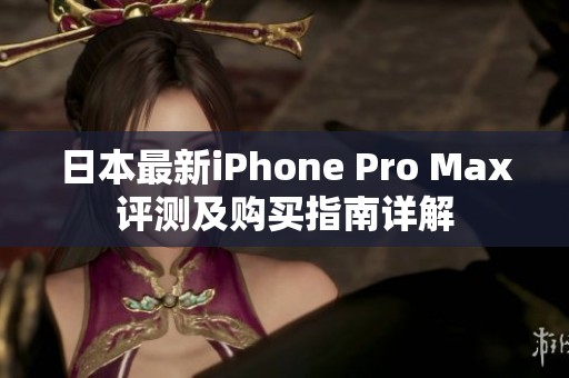 日本最新iPhone Pro Max评测及购买指南详解