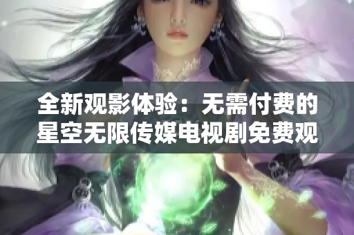 全新观影体验：无需付费的星空无限传媒电视剧免费观看平台