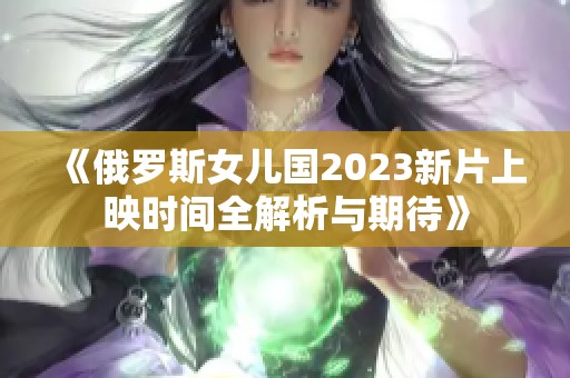 《俄罗斯女儿国2023新片上映时间全解析与期待》