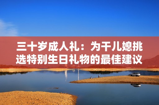 三十岁成人礼：为干儿媳挑选特别生日礼物的最佳建议