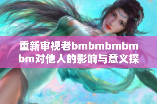 重新审视老bmbmbmbmbm对他人的影响与意义探讨