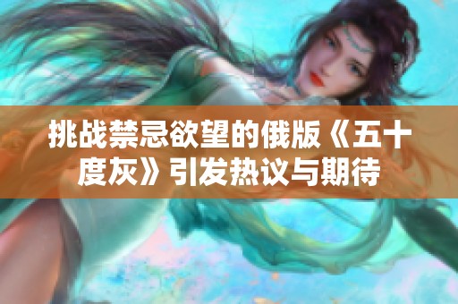 挑战禁忌欲望的俄版《五十度灰》引发热议与期待