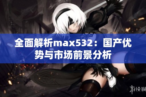 全面解析max532：国产优势与市场前景分析