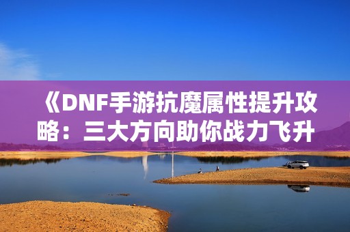 《DNF手游抗魔属性提升攻略：三大方向助你战力飞升》