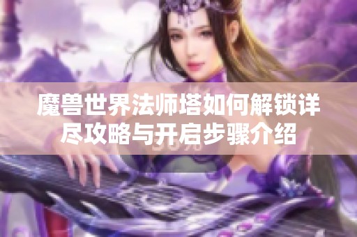 魔兽世界法师塔如何解锁详尽攻略与开启步骤介绍