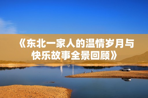 《东北一家人的温情岁月与快乐故事全景回顾》