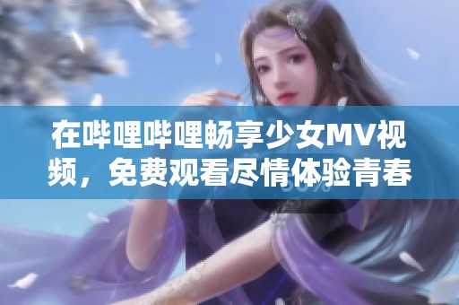 在哔哩哔哩畅享少女MV视频，免费观看尽情体验青春魅力